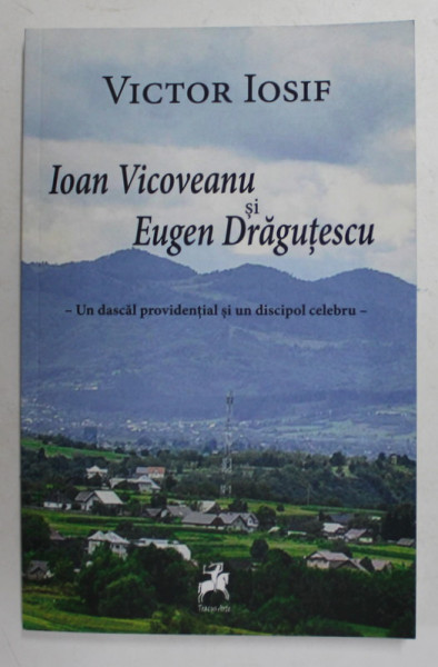 IOAN VICOVEANU SI EUGEN DRAGUTESCU - UN DASCAL PROVIDENTIAL SI UN DISCIPOL CELEBRU de VICTOR IOSIF , 2019