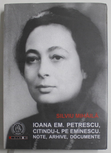 IOANA EM.  PETRESCU , CITINDU- L PE EMINESCU . NOTE , ARHIVE , DOCUMENTE de SILVIU MIHAILA  , 2016 , DEDICATIE *