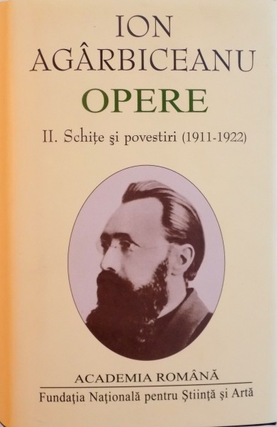 ION AGARBICEANU, OPERE, VOL. II (SCHITE SI POVESTIRI 1911-1922), EDITIE INGRIJITA ILIE RAD, STUDIU INTRODUCTIV de EUGEN SIMION, 2014