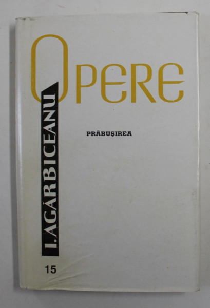 ION AGARBICEANU , OPERE , VOLUMUL 15 - PRABUSIREA , romane , 1997