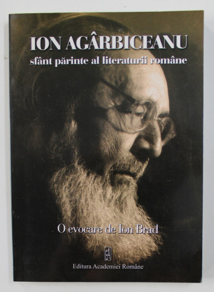 ION AGARBICEANU - SFANT PARINTE AL LITERATURII ROMANE - O EVOCARE de ION BRAD , 2007