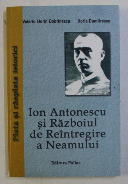 ION ANTONESCU SI RAZBOIUL DE REINTREGIRE A NEAMULUI de VALERIU FLORIN DOBRINESCU si HORIA DUMITRESCU , 2006