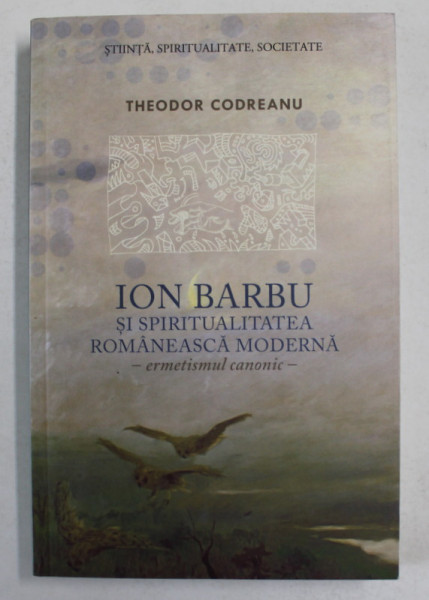 ION BARBU SI SPIRITUALITATEA ROMANESCA MODERNA - ERMETISMUL CANONIC de THEODOR CODREANU , 2011