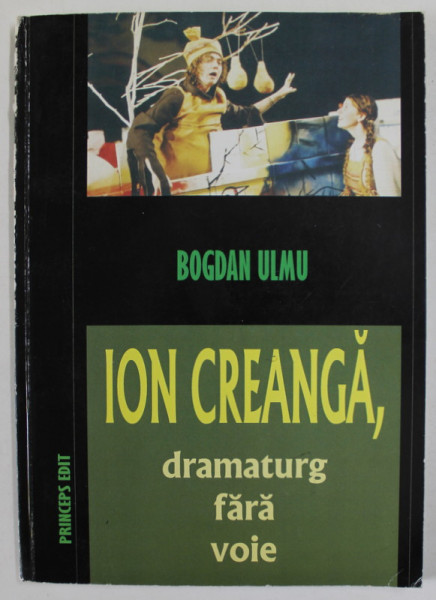 ION CREANGA , DRAMATURG FARA VOIE ( CINCI SCENARII DESTINATE TEATRELOR ) de BOGDAN ULMU , 2005