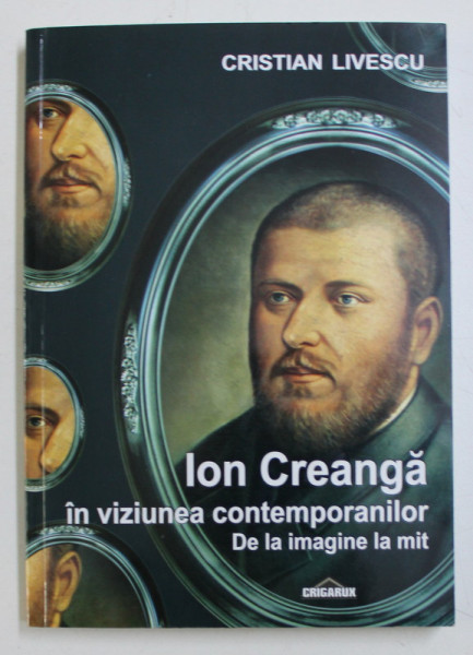 ION CREANGA IN VIZIUNEA CONTEMPORANILOR - DE LA IMAGINE LA MIT , ANTOLOGIE DE TEXTE MEMORIALISTICE de CRISTIAN LIVESCU , 2013