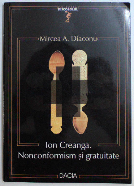 ION CREANGA - NONCONFORMISM SI GRATUITATE de MIRCEA A. DIACONU , 2002 DEDICATIE*