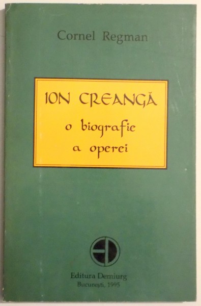 ION CREANGA O BIOGRAFIE A OPEREI de CORNEL REGMAN , 1995