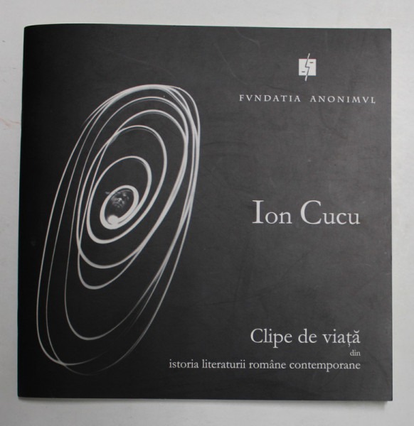 ION CUCU - CLIPE DE VIATA DIN ISTORIA LITERATURII ROMANE CONTEMPORANE , ALBUM DE FOTOGRAFIE , 2003
