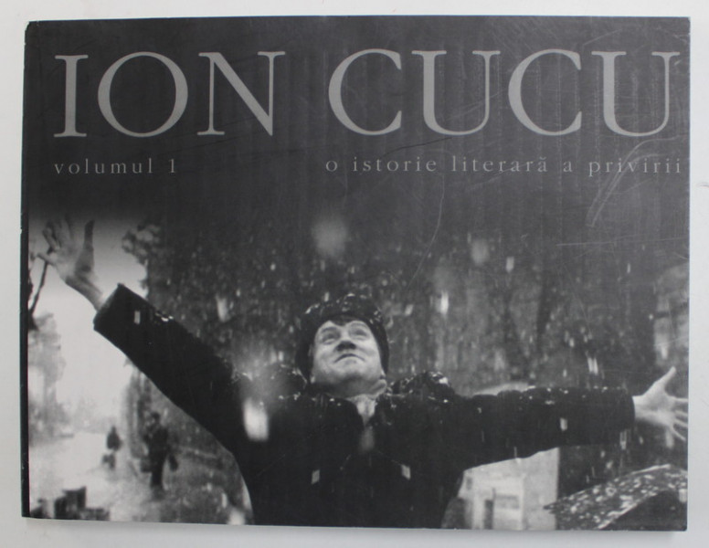 ION CUCU , O ISTORIE LITERARA A PRIVIRII , VOLUMUL I , ALBUM DE FOTOGRAFIE , editor GAVRIL TARMURE , 2006