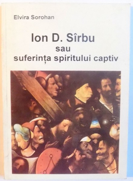 ION D. SIRBU SAU SUFERINTA SPIRITULUI CAPTIV de ELVIRA SOROHAN , 1999