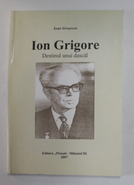 ION GRIGORE - DESTINUL UNUI DASCAL de IOAN GROSESCU , 2007 , DEDICATIE *