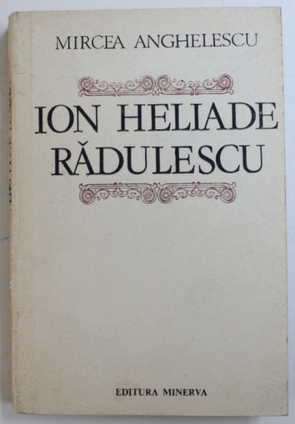 ION HELIADE RADULESCU - O BIOGRAFIE A OMULUI SI A OPEREI de MIRCEA ANGHELESCU , 1986