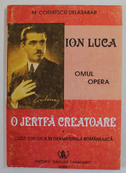ION LUCA , OMUL SI OPERA  , O JERTFA CREATOARE de M. COSMESCU DELASABAR , CAZUL ION LUCA IN DRAMATURGIA  ROMANEASCA , 2000