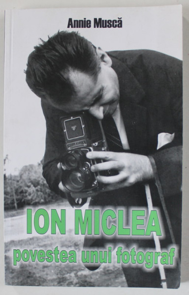 ION MICLEA , POVESTEA UNUI FOTOGRAF de ANNIE MUSCA , 2012