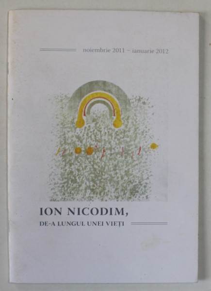 ION NICODIM , DE - A LUNGUL UNEI VIETI , CATALOG DE EXPOZITIE , 2011 - 2012