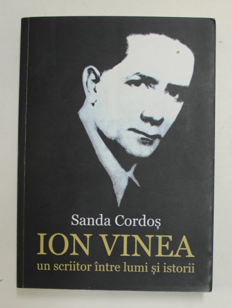 ION VINEA , UN SCRIITOR INTRE LUMI SI ISTORII de SANDA CORDOS , 2017 ,