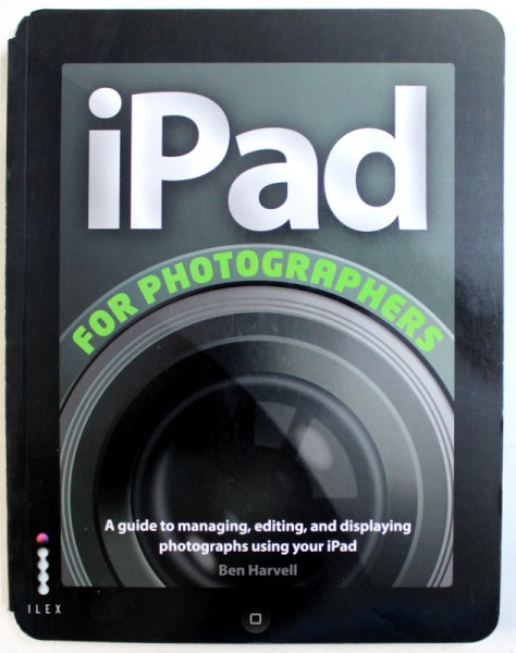 iPAD FOR PHOTOGRAPHERS  -  AGUIDE TO MANANING , EDITING , AND DISPLAYNG  PHOTOGRAPHS USING YOUR iPAD  by BEN HARVELL , 2012