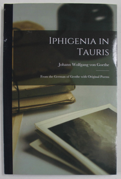 IPHIGENIA IN TAURIS by JOHANN WOLFGANG VON GOETHE , FROM THE GERMAN OF GOETHE WITH ORIGINAL POEMS , 1851 , EDITIE ANASTATICA , RETIPARITA  IN ANII '2000