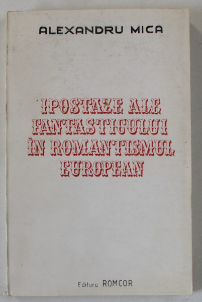 IPOSTAZE ALE FANTASTICULUI IN ROMANTISMUL EUROPEAN de ALEXANDRU MICA , 1993 , DEDICATIE *
