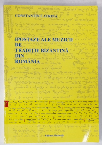 IPOSTAZE ALE MUZICII DE TRADITIE BIZANTINA DIN ROMANIA de CONSTANTIN CATRINA , 2003