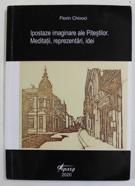 IPOSTAZE  IMAGINARE ALE PITESTILOR . MEDITATII , REPREZENTARI , IDEI de FLORIN CHIVOCI , 2020 , PREZINTA URME DE UZURA