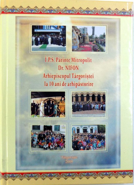 I.P.S. PARINTE MITROPOLIT DR. NIFON ARHIEPISCOPUL TARGOVISTEI  - LA 10 ANI DE ARHIPASTORIRE de IOAN STAN ..IONUT ADRIAN GHIBANU , 2009