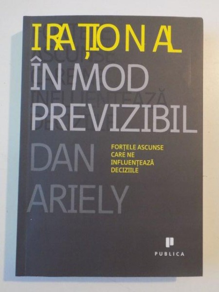 IRATIONAL IN MOD PREVIZIBIL , FORTELE ASCUNSE CARE NE INFLUENTEAZA DECIZIILE de DAN ARIELY , 2009