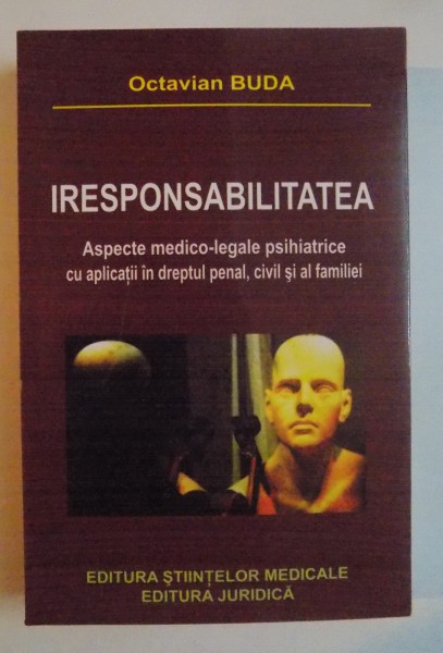 IRESPONSABILITATEA , ASPECTE MEDICO - LEGALE PSIHIATRICE CU APLICATII IN DREPTUL PENAL , CIVIL SI AL FAMILIEI de OCTAVIAN BUDA , 2006