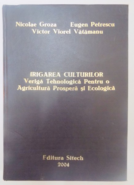 IRIGAREA CULTURILOR , VERIGA TEHNOLOGICA PENTRU O AGRICULTURA PROSPERA SI ECOLOGICA de NICOLAE GROZA...VICTOR VIOREL VATAMANU , 2004