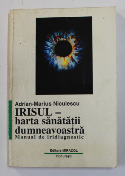 IRISUL , HARTA SANATATII DUMNEAVOASTRA , MANUAL DE IRIDIAGNOSTIC de ADRIAN MARIUS NICULESCU , Bucuresti  1997
