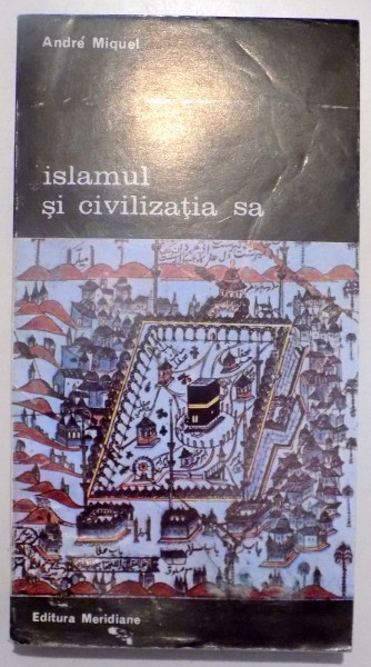 ISLAMUL SI CIVILIZATIA SA , DIN SECOLUL AL VII-LEA PANA IN SECOLUL AL XX-LEA de ANDRE MIQUEL , VOL I , 1994