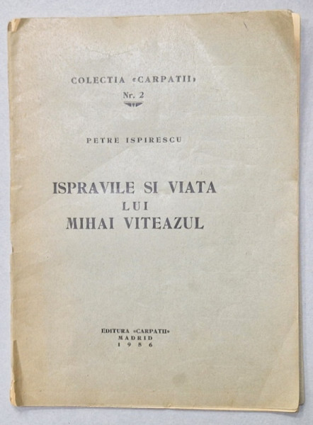 ISPRAVILE SI VIATA LUI MIHAI VITEAZUL de PETRE ISPIRESCU , COLECTIA ' CARPATII ' NR. 2 , EDITURA  ' CARPATII  ' MADRID , 1956
