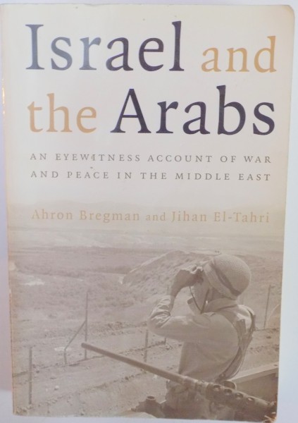 ISRAEL AND THE ARABS. AN EYEWITNESS ACCOUNT OF WAR AND PEACE IN THE MIDDLE EAST by AHRON BREGMAN and JIHAN EL-TAHRI  2000