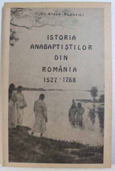 ISTORIA  ANABAPTISTILOR DIN ROMANIA  , 1527 - 1768 de ALEXA POPOVICI