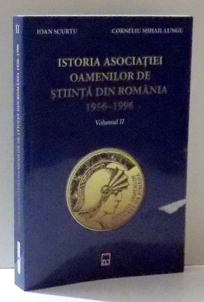 ISTORIA ASOCIATIEI OAMENILOR DE STIINTA DIN ROMANIA 1956 - 1996 ( VOL . II ) de IOAN SCURTU SI CORNELIU MIHAIL LUNGU , 2016