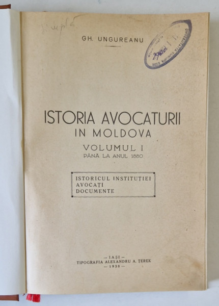 ISTORIA AVOCATURII IN MOLDOVA , VOLUMUL I : PANA LA ANUL 1880 de GH. UNGUREANU , ISTORICUL INSTITUTIEI , AVOCATI , DOCUMENTE , 1938
