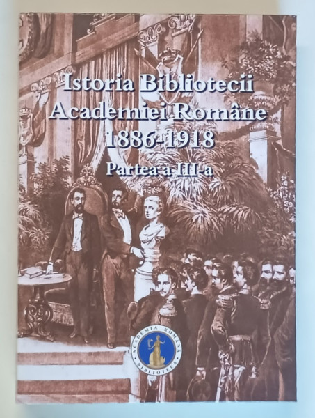 ISTORIA BIBLIOTECII ACADEMIEI ROMANE , 1886 - 1918 , PARTEA A III - A , editie coordonata de NICOLAE NOICA , 2023