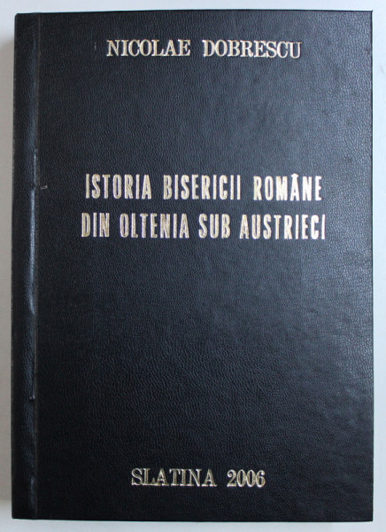ISTORIA BISERICII ROMANE DIN OLTENIA IN TIMPUL OCUPATIUNII AUSTRIACE ( 1716 - 1739 ) de NICOLAE DOBRESCU , 2006 *EDITIE ANASTATICA