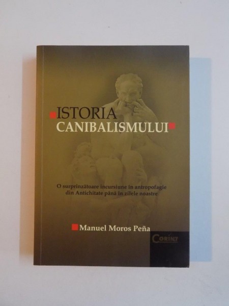 ISTORIA CANIBALISMULUI , O SURPRINZATOARE INCURSIUNE IN ANTROPOFAGIE DIN ANTICHITATE PANA IN ZILELE NOASTRE de MANUEL MONOS PENA 2009