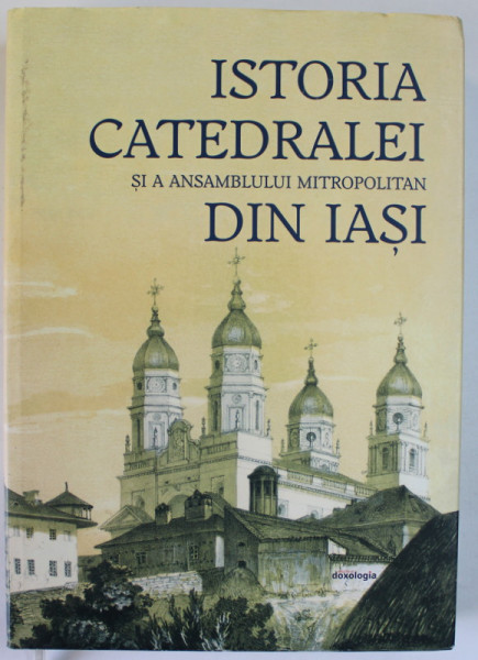 ISTORIA CATEDRALEI SI A ANSAMBLULUI MITROPOLITAN DIN IASI , coordonatori PETRONEL ZAHARIUC si PREOT MIHAI - DANIEL ISAI , 2021