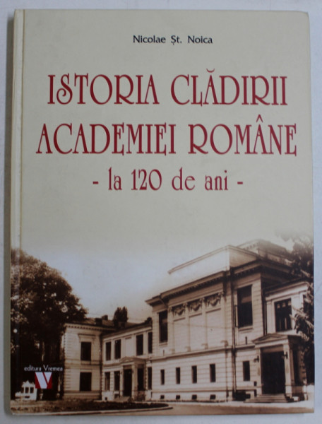 ISTORIA CLADIRII ACADEMIEI ROMANE -  LA 120  DE ANI de NICOLAE ST . NOICA , 2018