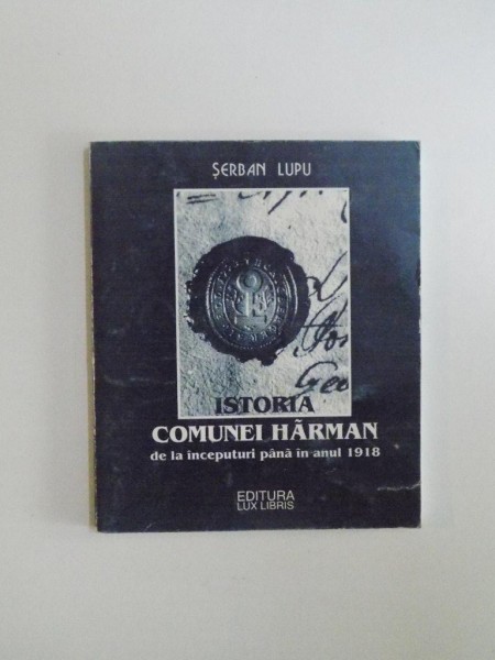 ISTORIA COMUNEI HARMAN DE LA INCEPUTURI PANA IN ANUL 1918 de SERBAN LUPU , 1998