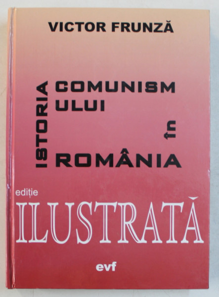 ISTORIA COMUNISMULUI IN ROMANIA  - EDITIE ILUSTRATA de VICTOR FRUNZA , EDITIA A IV - A , 2006