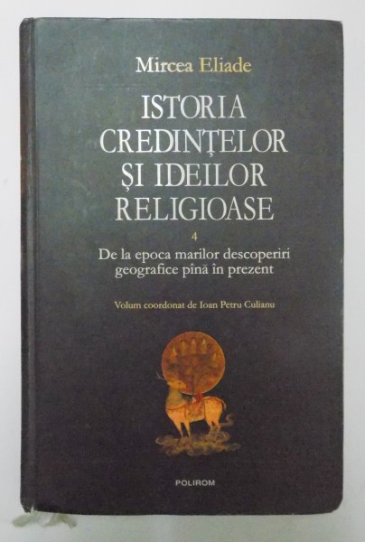ISTORIA CREDINTELOR SI IDEILOR RELIGIOASE de MIRCEA ELIADE , VOL IV , CARTONATA , POLIROM , 2007