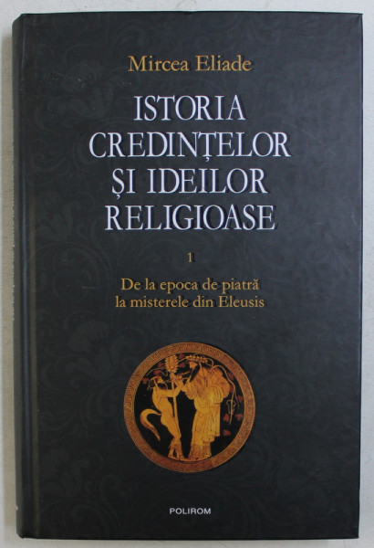 ISTORIA CREDINTELOR SI IDEILOR RELIGIOASE VOL. I - DE LA EPOCA DE PIATRA LA MISTERELE DIN ELEUSIS de MIRCEA ELIADE , 2011