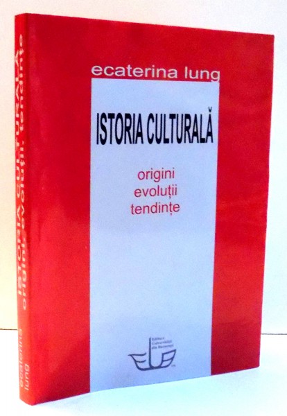 ISTORIA CULTURALA , ORIGINI, EVOLUTII, TENDINTE de ECATERINA LUNG , 2009