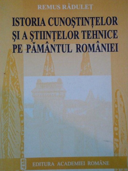 ISTORIA CUNOSTINTELOR SI A STIINTELOR TEHNICE PE PAMNTUL ROMANIEI de  REMUS RADULET