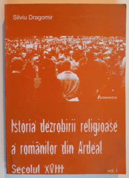 ISTORIA DEZROBIRII RELIGIOASE A ROMANILOR DIN ARDEAL , SECOLUL XVIII de SILVIU DRAGOMIR , VOL I , 2004