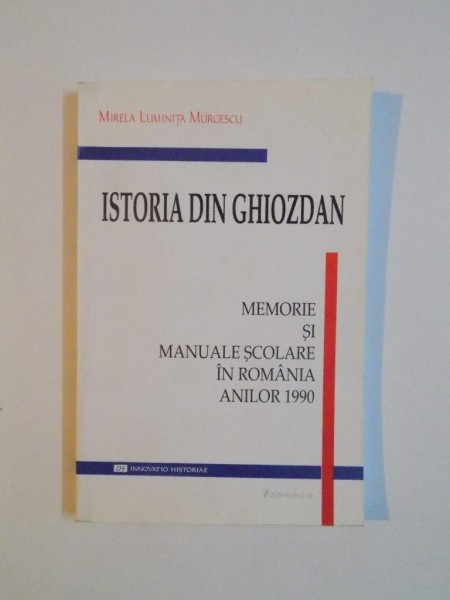 ISTORIA DIN GHIOZDAN , MEMORIE SI MANUALE SCOLARE IN ROMANIA ANILOR 1990 de MIREA LUMINITA MURGESCU , 2004