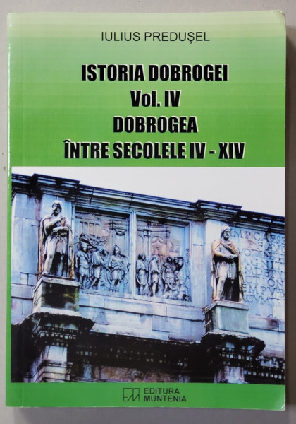 ISTORIA DOBROGEI , VOLUMUL IV - DOBROGEA INTRE SECOLELE IV - XIV de IULIUS PREDUSEL , 2018